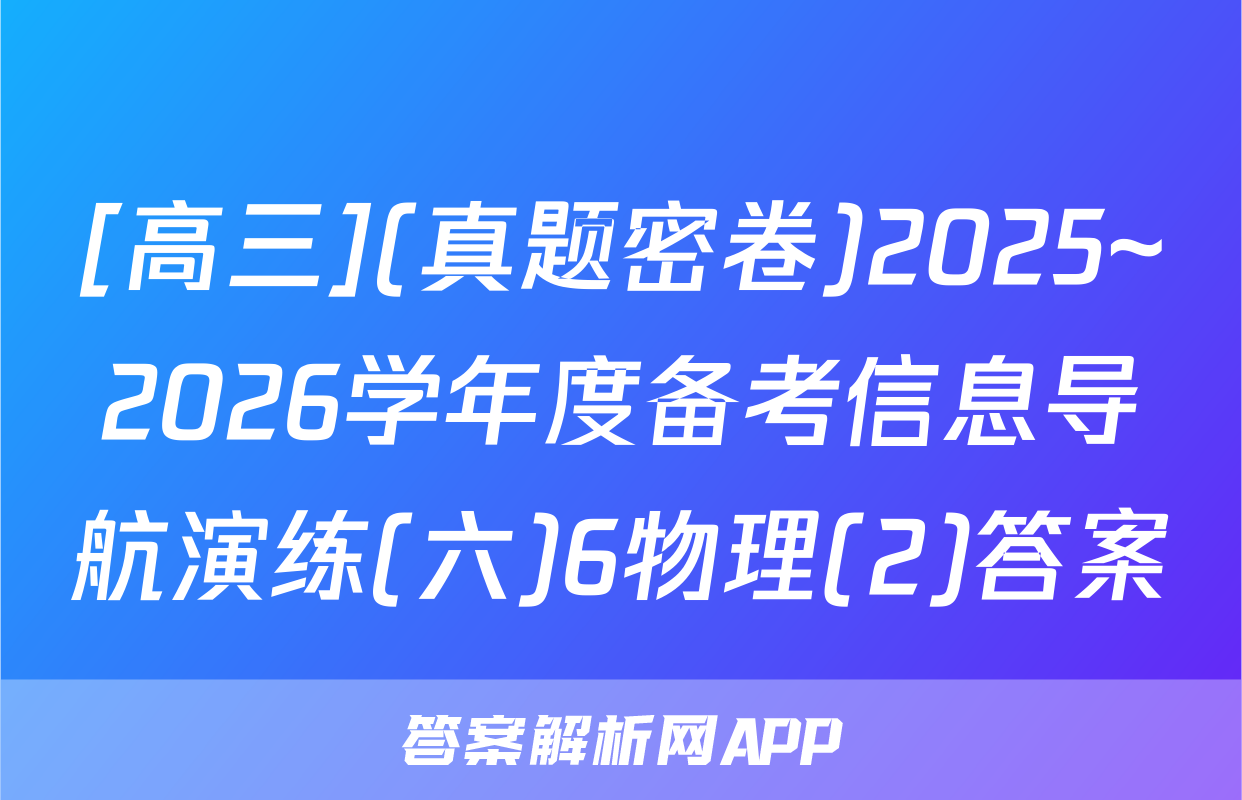 [高三](真题密卷)2025~2026学年度备考信息导航演练(六)6物理(2)答案