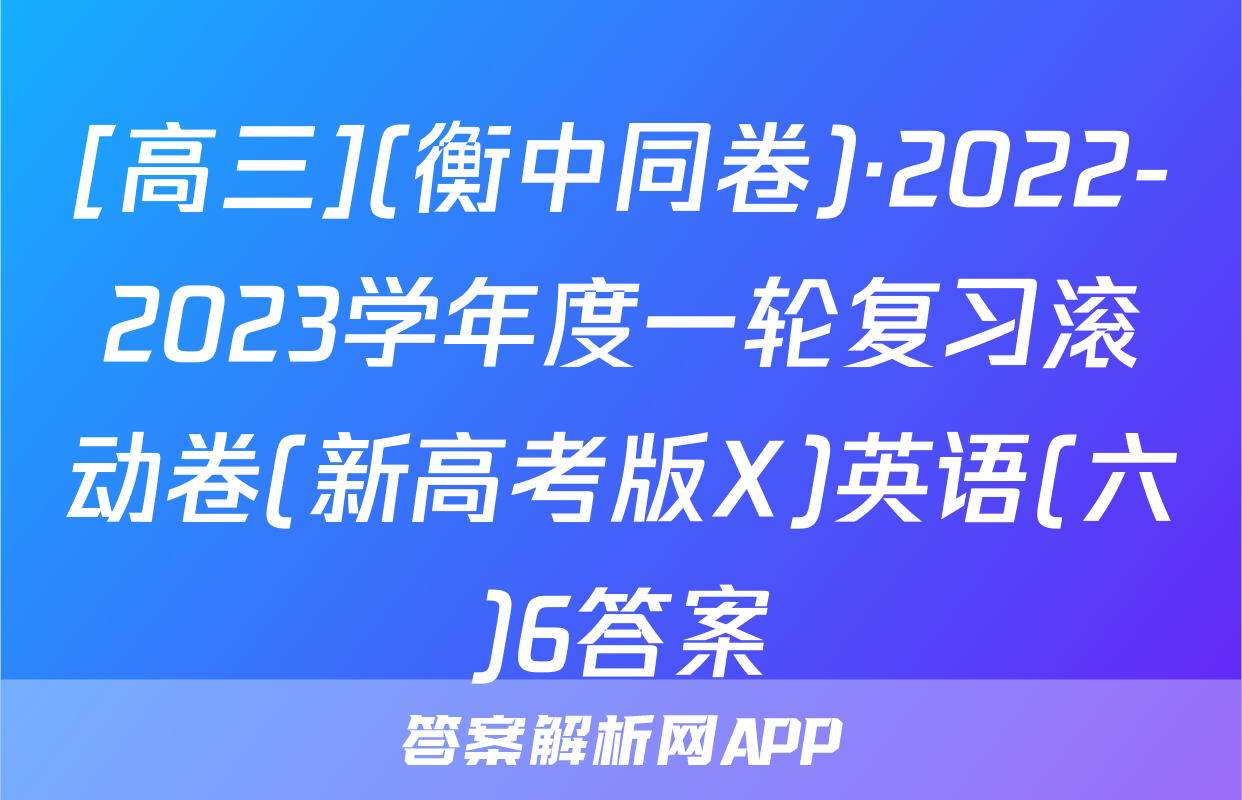 [高三](衡中同卷)·2022-2023学年度一轮复习滚动卷(新高考版X)英语(六)6答案