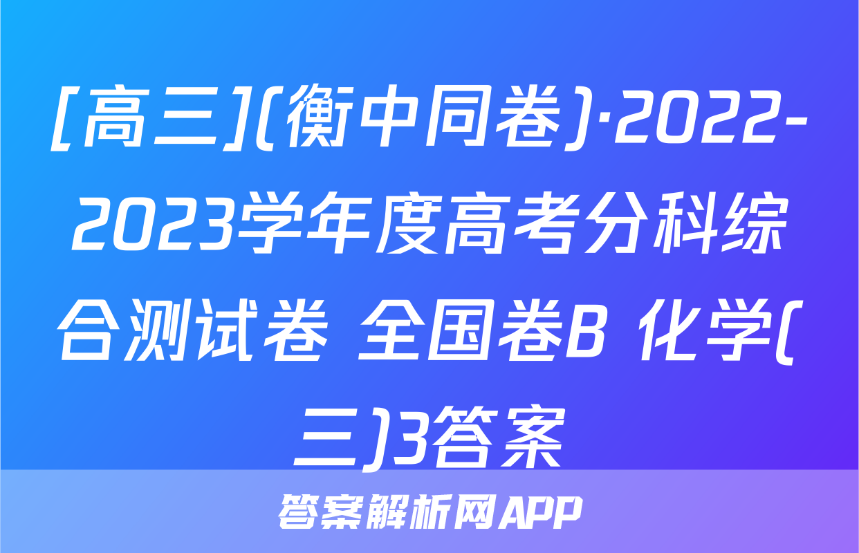 [高三](衡中同卷)·2022-2023学年度高考分科综合测试卷 全国卷B 化学(三)3答案