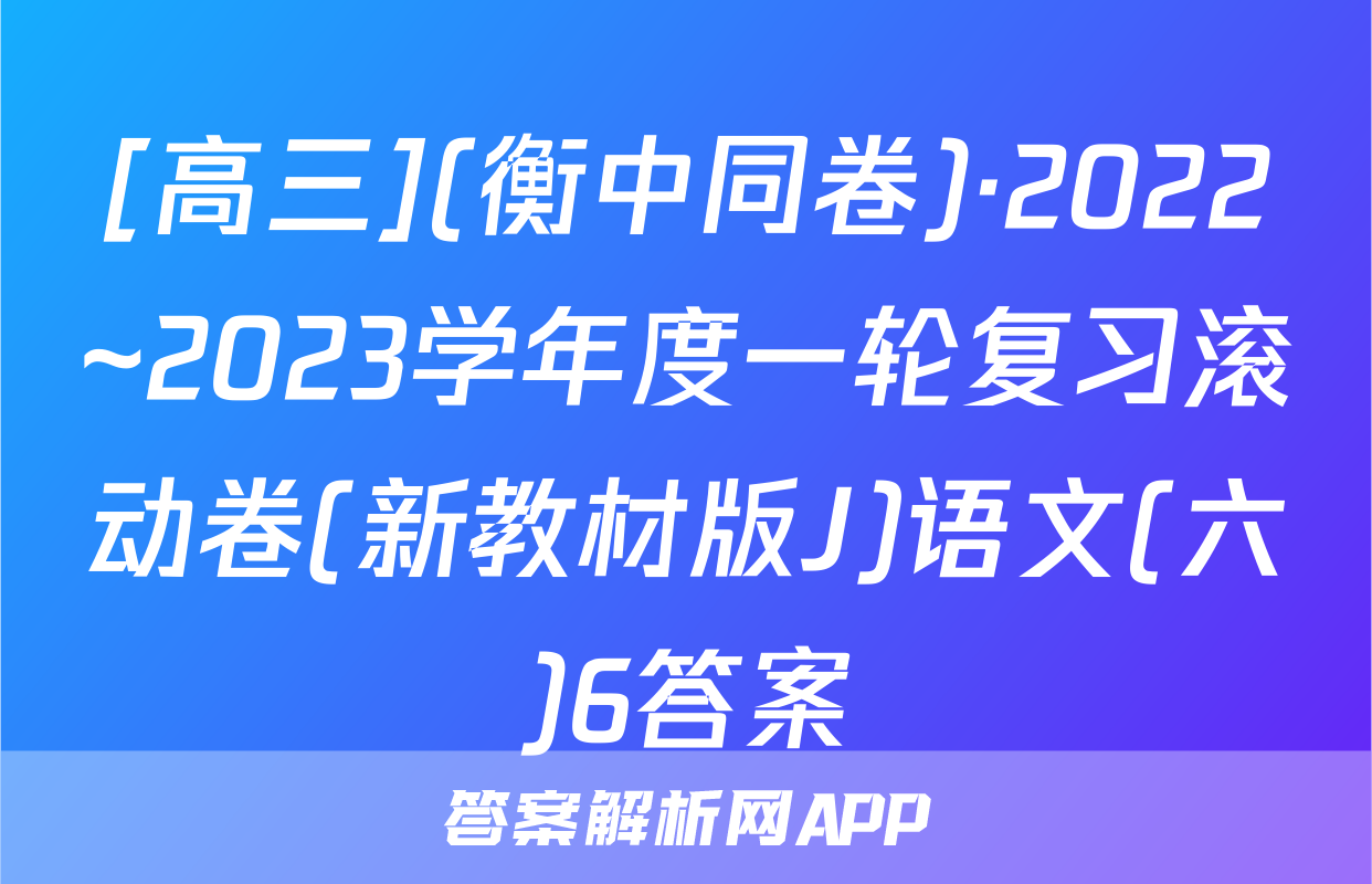 [高三](衡中同卷)·2022~2023学年度一轮复习滚动卷(新教材版J)语文(六)6答案