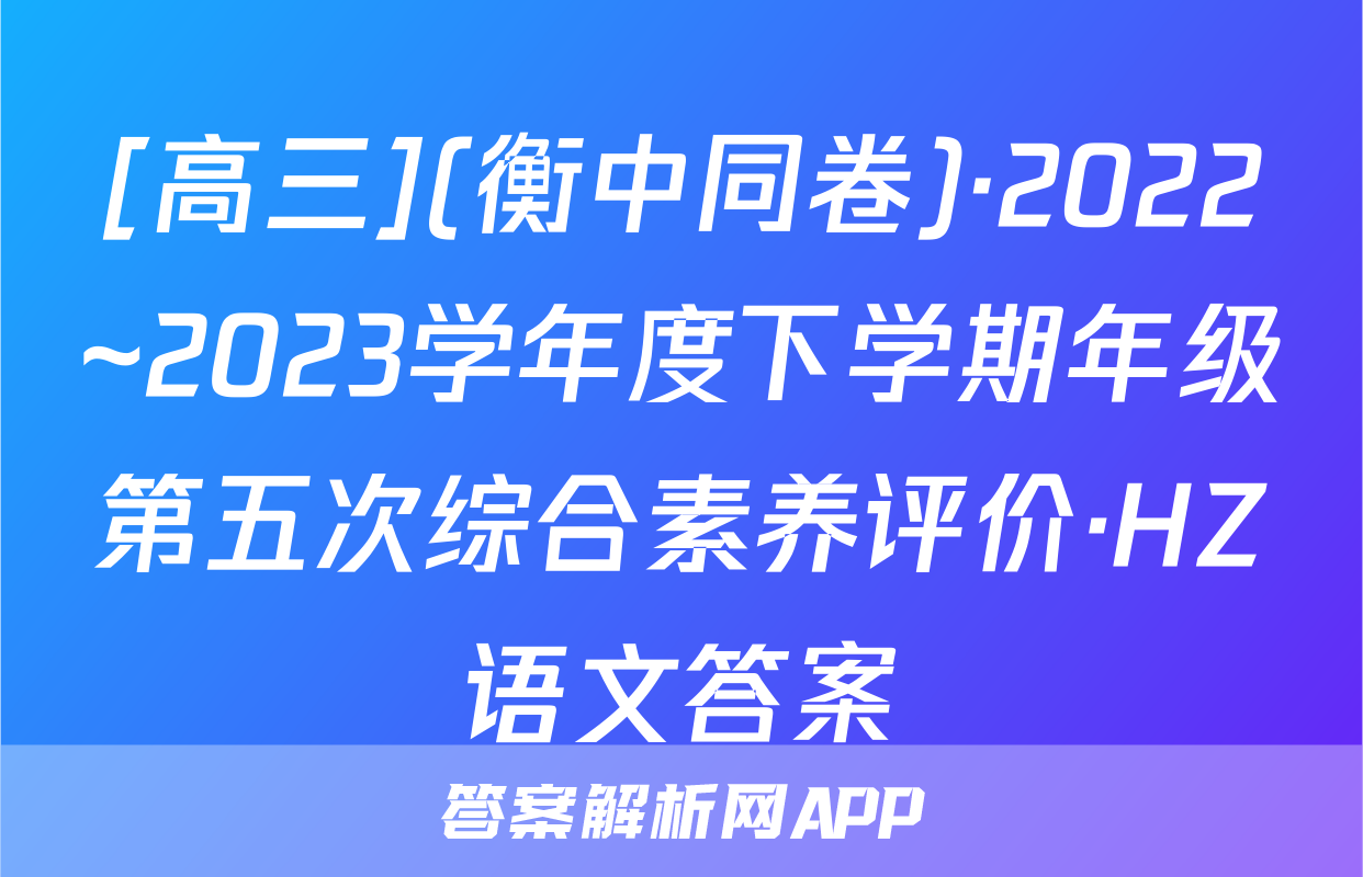 [高三](衡中同卷)·2022~2023学年度下学期年级第五次综合素养评价·HZ语文答案