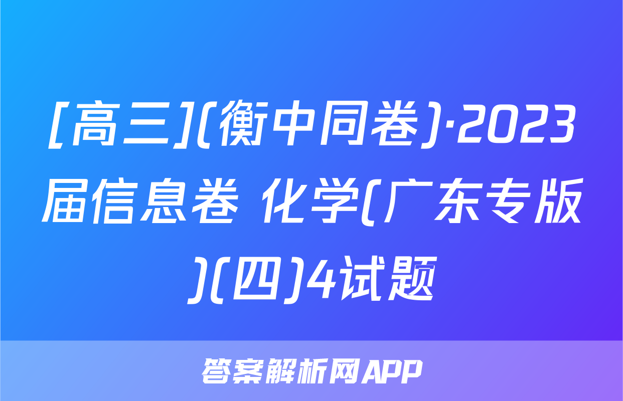 [高三](衡中同卷)·2023届信息卷 化学(广东专版)(四)4试题