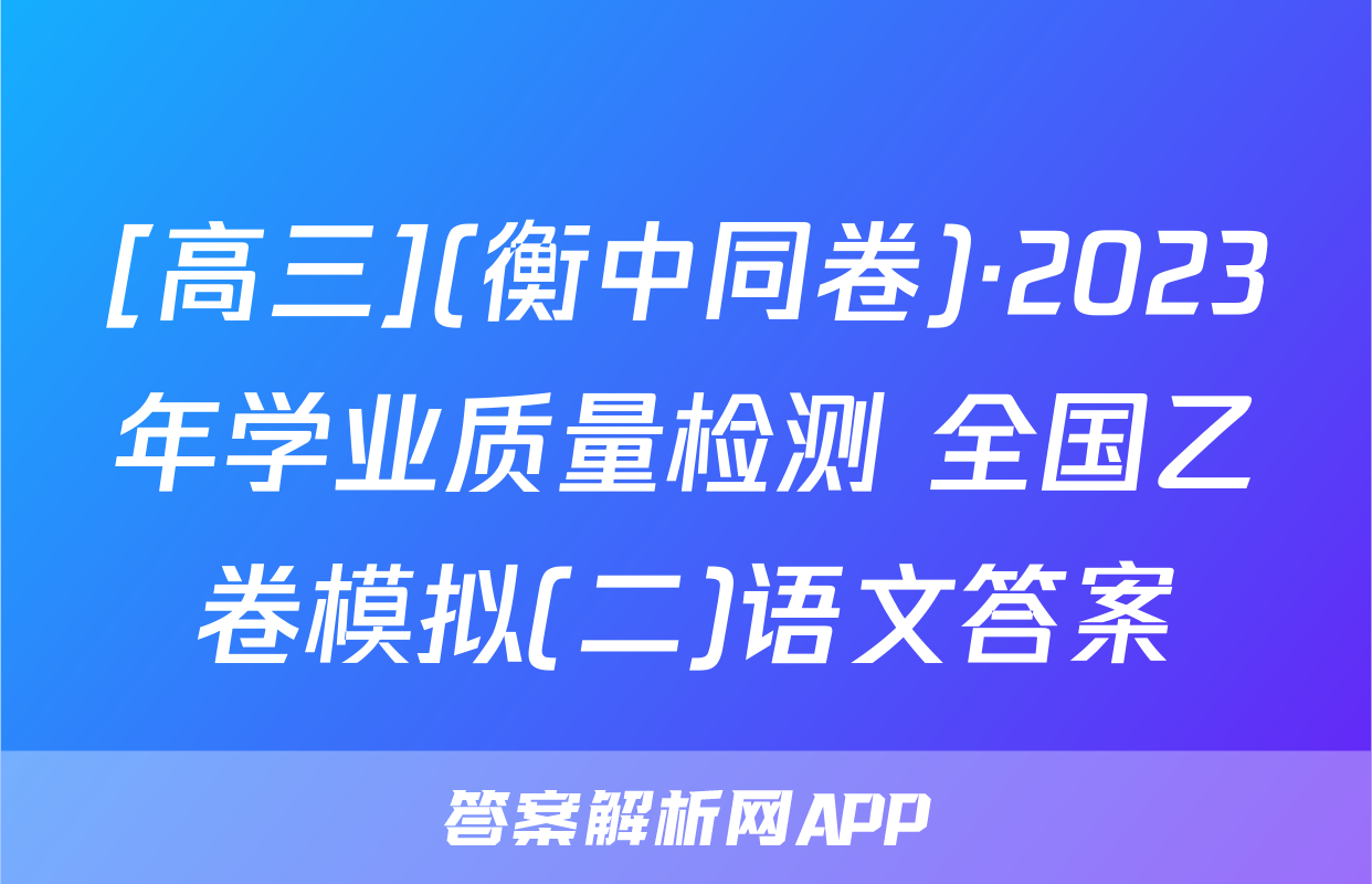 [高三](衡中同卷)·2023年学业质量检测 全国乙卷模拟(二)语文答案