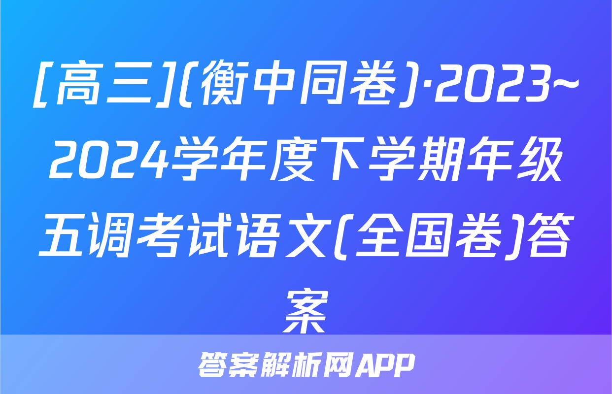 [高三](衡中同卷)·2023~2024学年度下学期年级五调考试语文(全国卷)答案