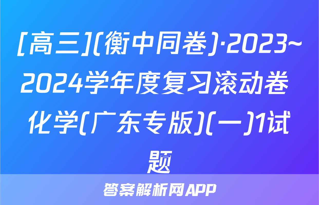 [高三](衡中同卷)·2023~2024学年度复习滚动卷 化学(广东专版)(一)1试题