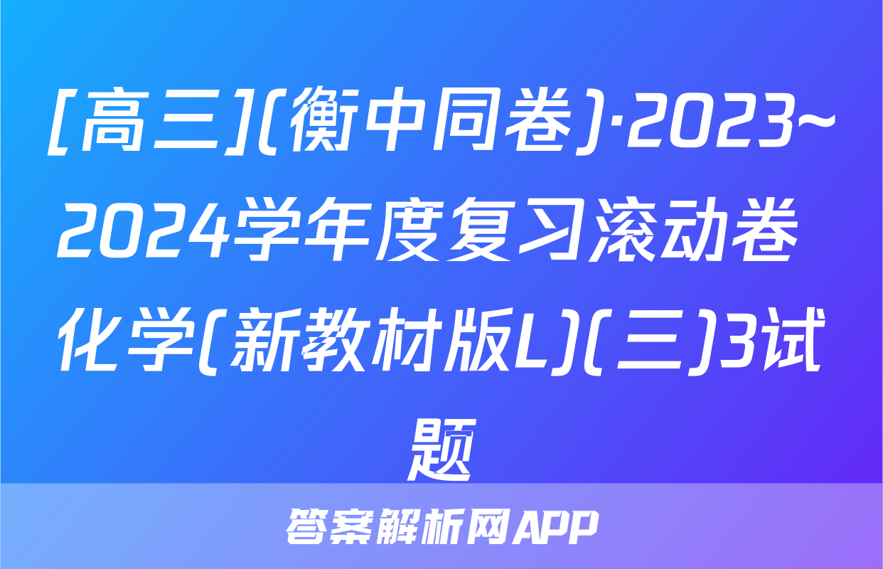 [高三](衡中同卷)·2023~2024学年度复习滚动卷 化学(新教材版L)(三)3试题