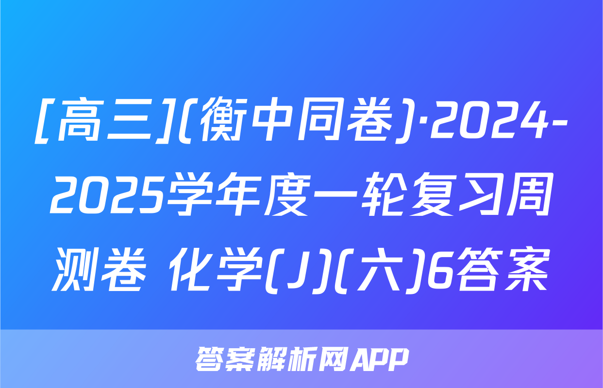 [高三](衡中同卷)·2024-2025学年度一轮复习周测卷 化学(J)(六)6答案