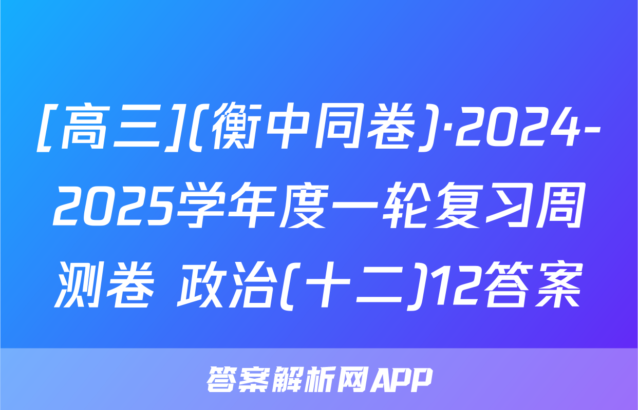 [高三](衡中同卷)·2024-2025学年度一轮复习周测卷 政治(十二)12答案