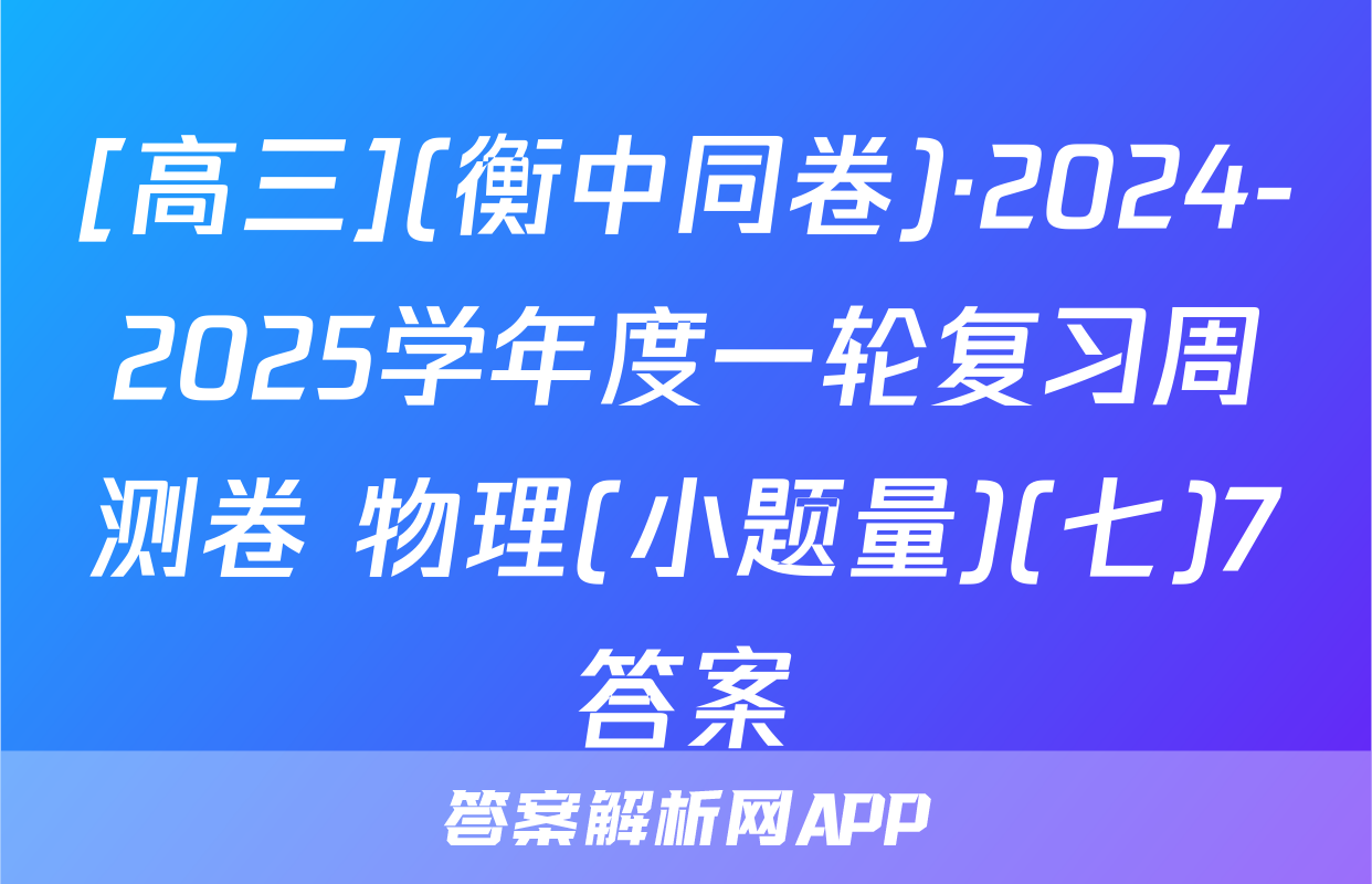 [高三](衡中同卷)·2024-2025学年度一轮复习周测卷 物理(小题量)(七)7答案