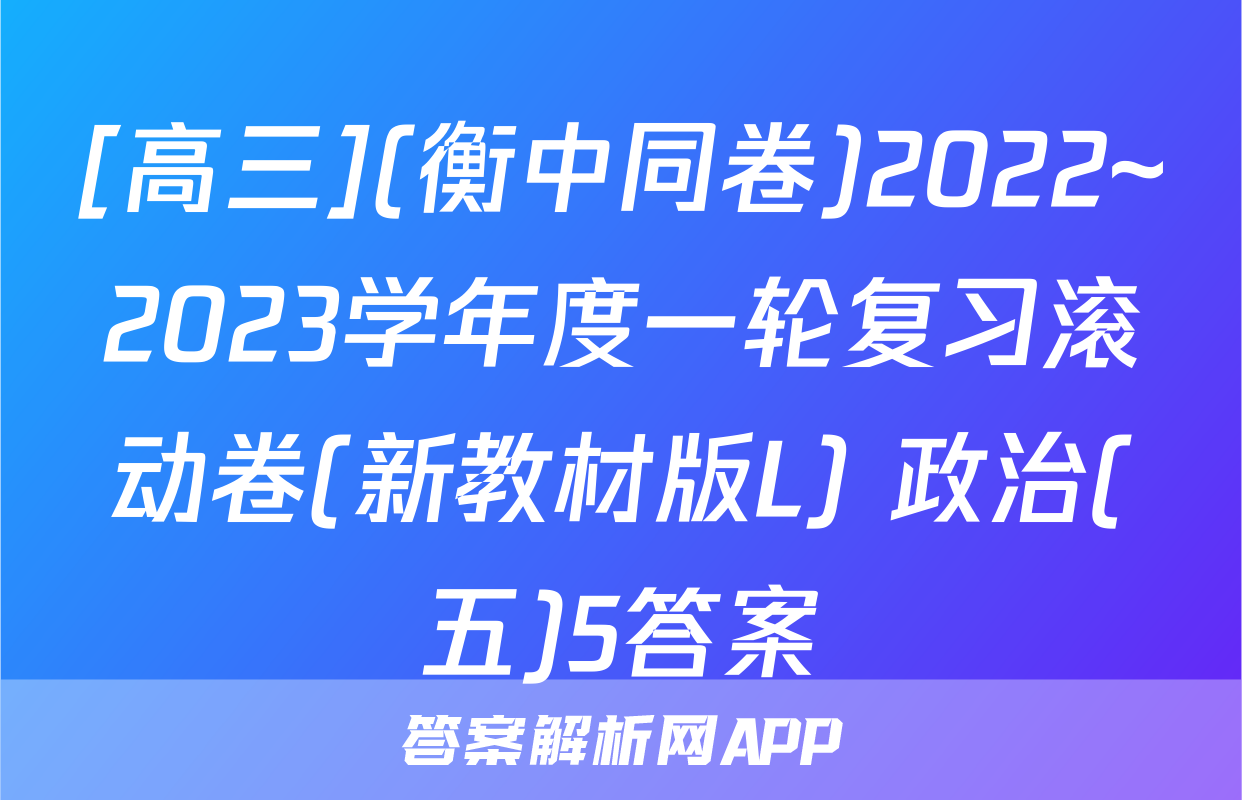 [高三](衡中同卷)2022~2023学年度一轮复习滚动卷(新教材版L) 政治(五)5答案
