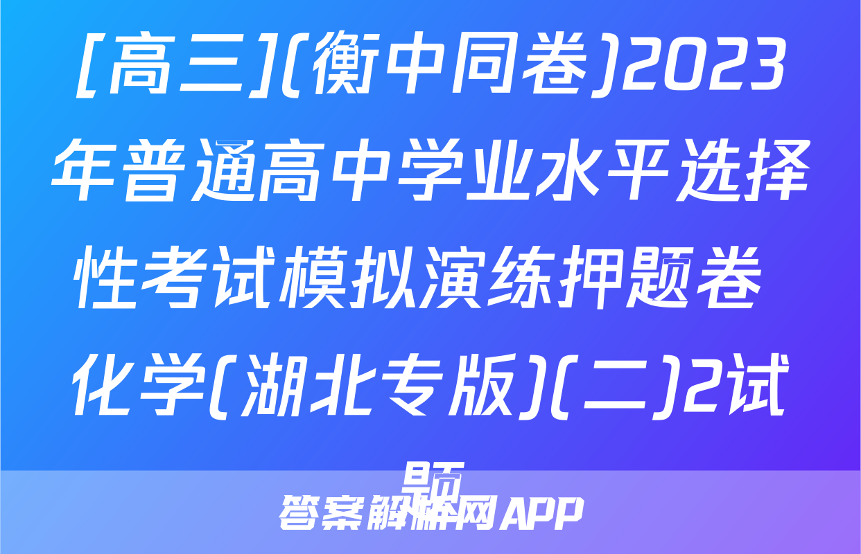 [高三](衡中同卷)2023年普通高中学业水平选择性考试模拟演练押题卷 化学(湖北专版)(二)2试题