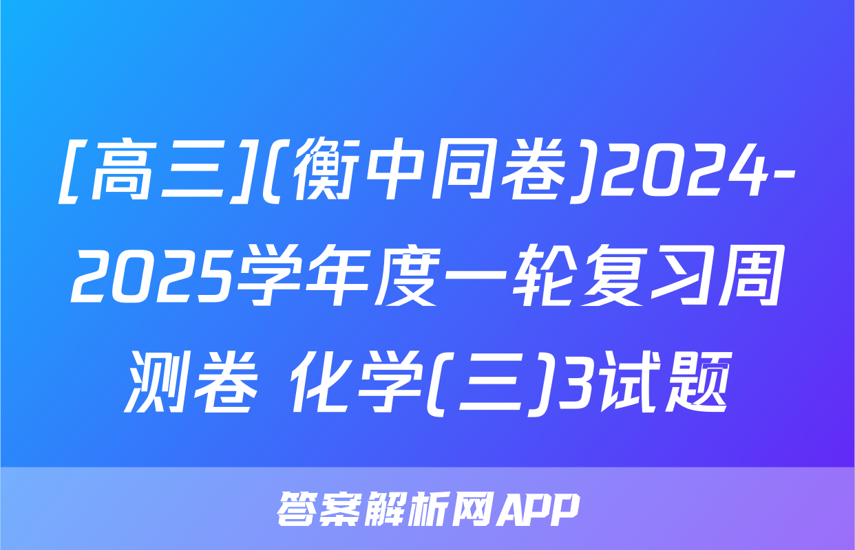 [高三](衡中同卷)2024-2025学年度一轮复习周测卷 化学(三)3试题