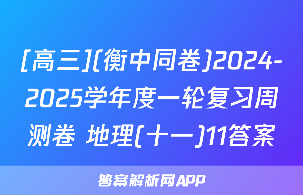 [高三](衡中同卷)2024-2025学年度一轮复习周测卷 地理(十一)11答案