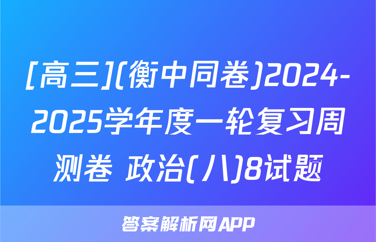 [高三](衡中同卷)2024-2025学年度一轮复习周测卷 政治(八)8试题