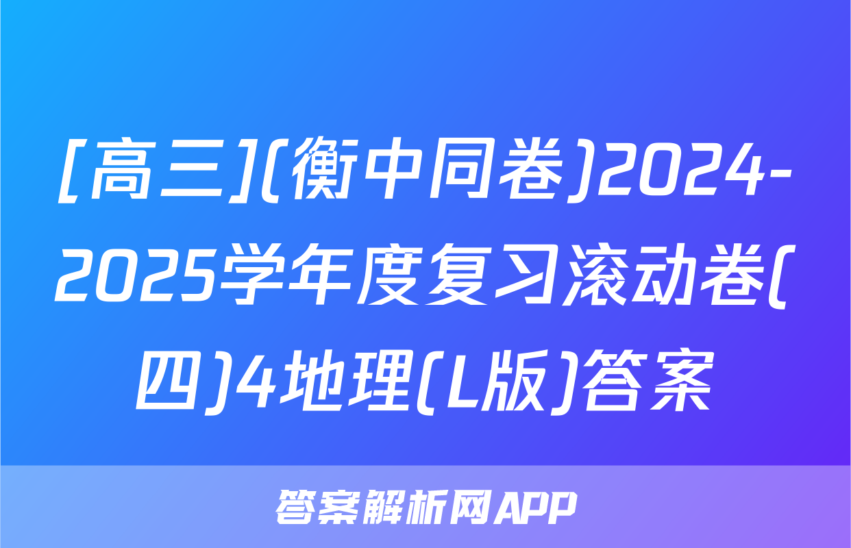 [高三](衡中同卷)2024-2025学年度复习滚动卷(四)4地理(L版)答案