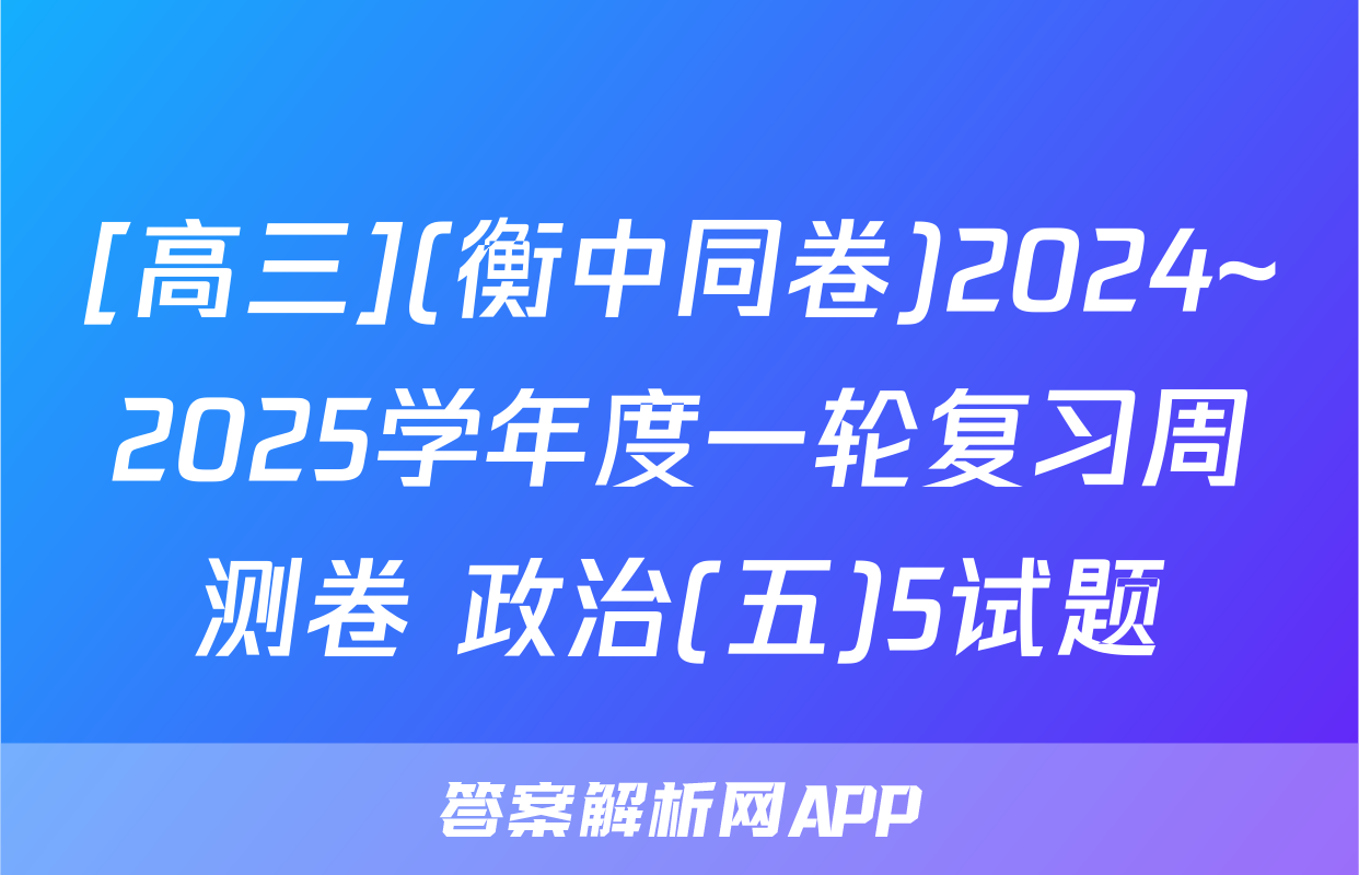 [高三](衡中同卷)2024~2025学年度一轮复习周测卷 政治(五)5试题