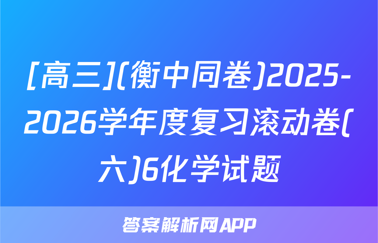 [高三](衡中同卷)2025-2026学年度复习滚动卷(六)6化学试题
