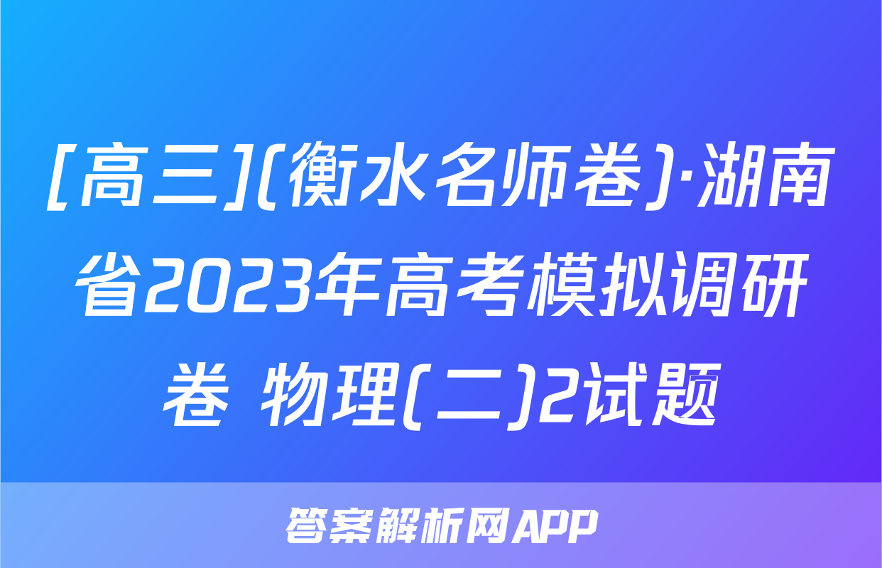 [高三](衡水名师卷)·湖南省2023年高考模拟调研卷 物理(二)2试题
