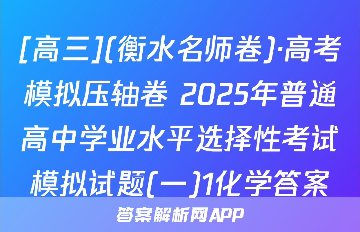 [高三](衡水名师卷)·高考模拟压轴卷 2025年普通高中学业水平选择性考试模拟试题(一)1化学答案