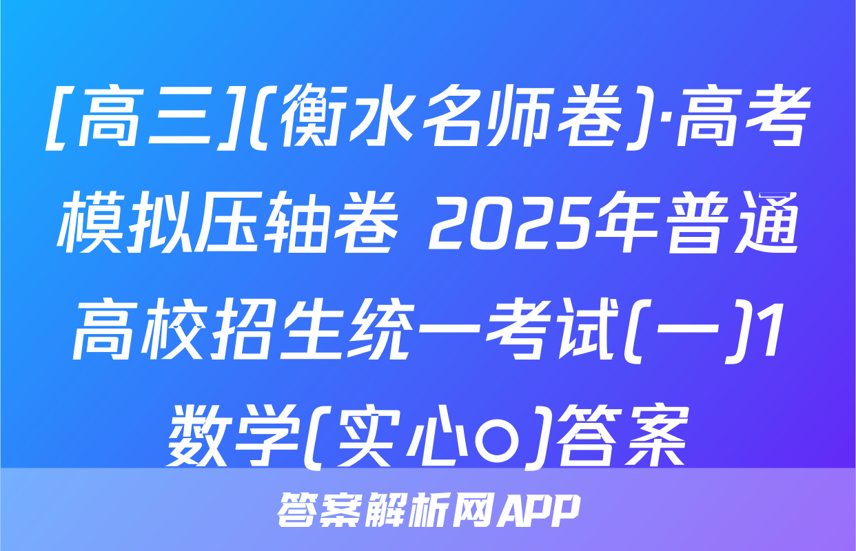 [高三](衡水名师卷)·高考模拟压轴卷 2025年普通高校招生统一考试(一)1数学(实心○)答案