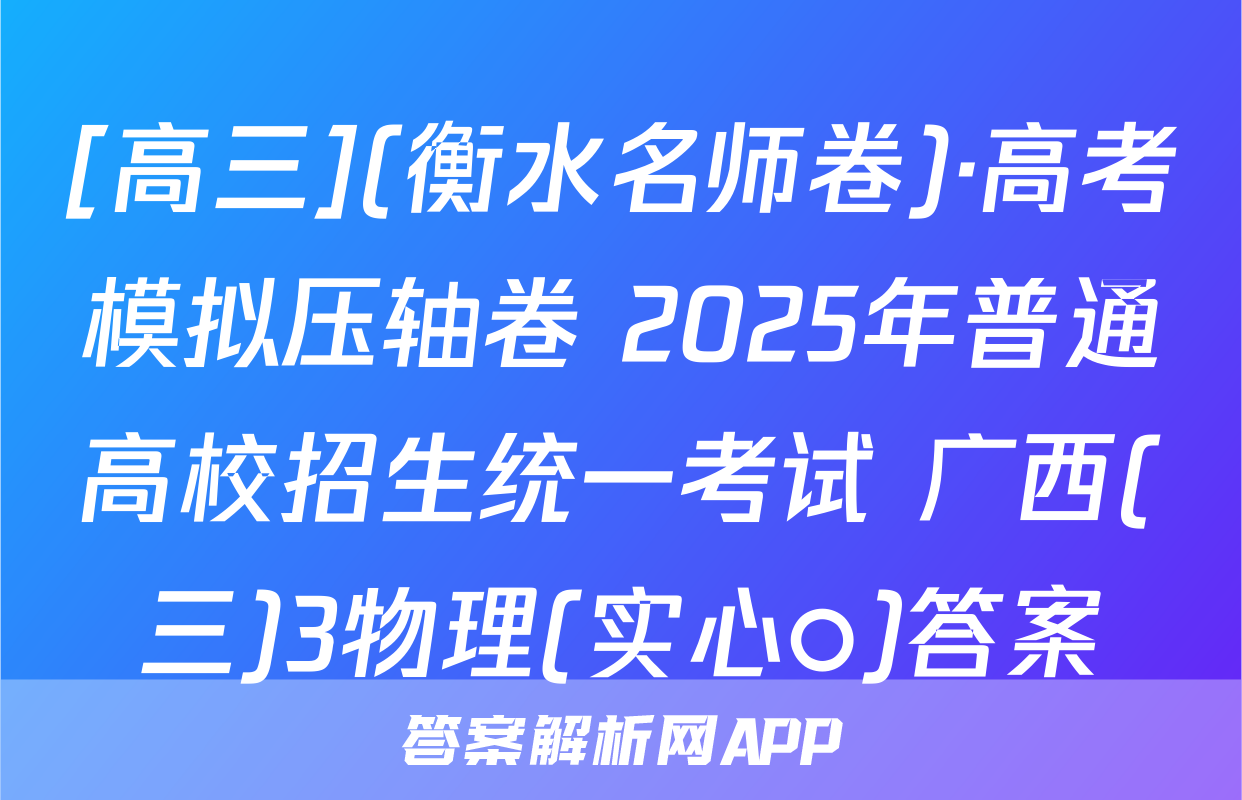 [高三](衡水名师卷)·高考模拟压轴卷 2025年普通高校招生统一考试 广西(三)3物理(实心○)答案