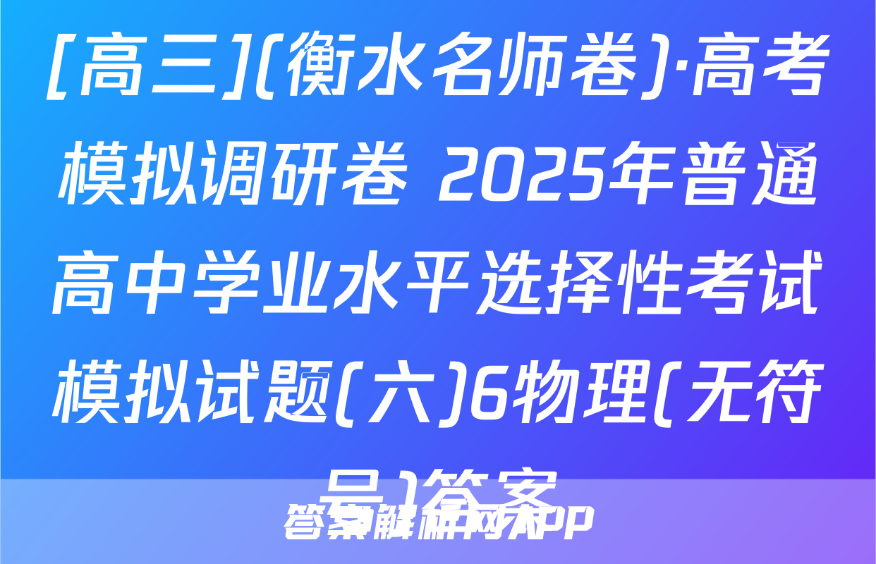 [高三](衡水名师卷)·高考模拟调研卷 2025年普通高中学业水平选择性考试模拟试题(六)6物理(无符号)答案