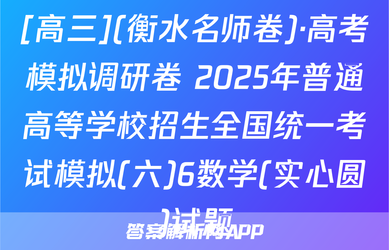 [高三](衡水名师卷)·高考模拟调研卷 2025年普通高等学校招生全国统一考试模拟(六)6数学(实心圆)试题