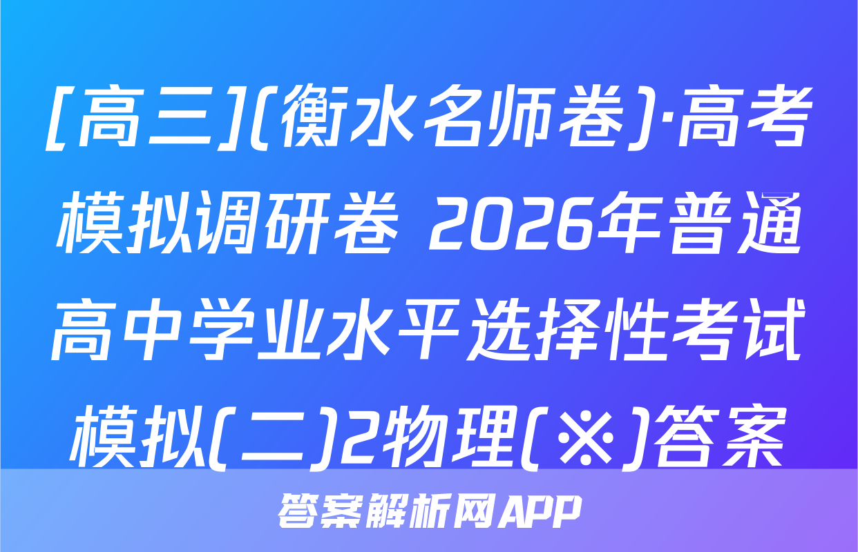 [高三](衡水名师卷)·高考模拟调研卷 2026年普通高中学业水平选择性考试模拟(二)2物理(※)答案