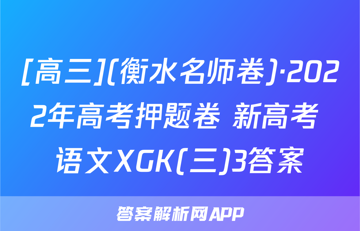 [高三](衡水名师卷)·2022年高考押题卷 新高考 语文XGK(三)3答案