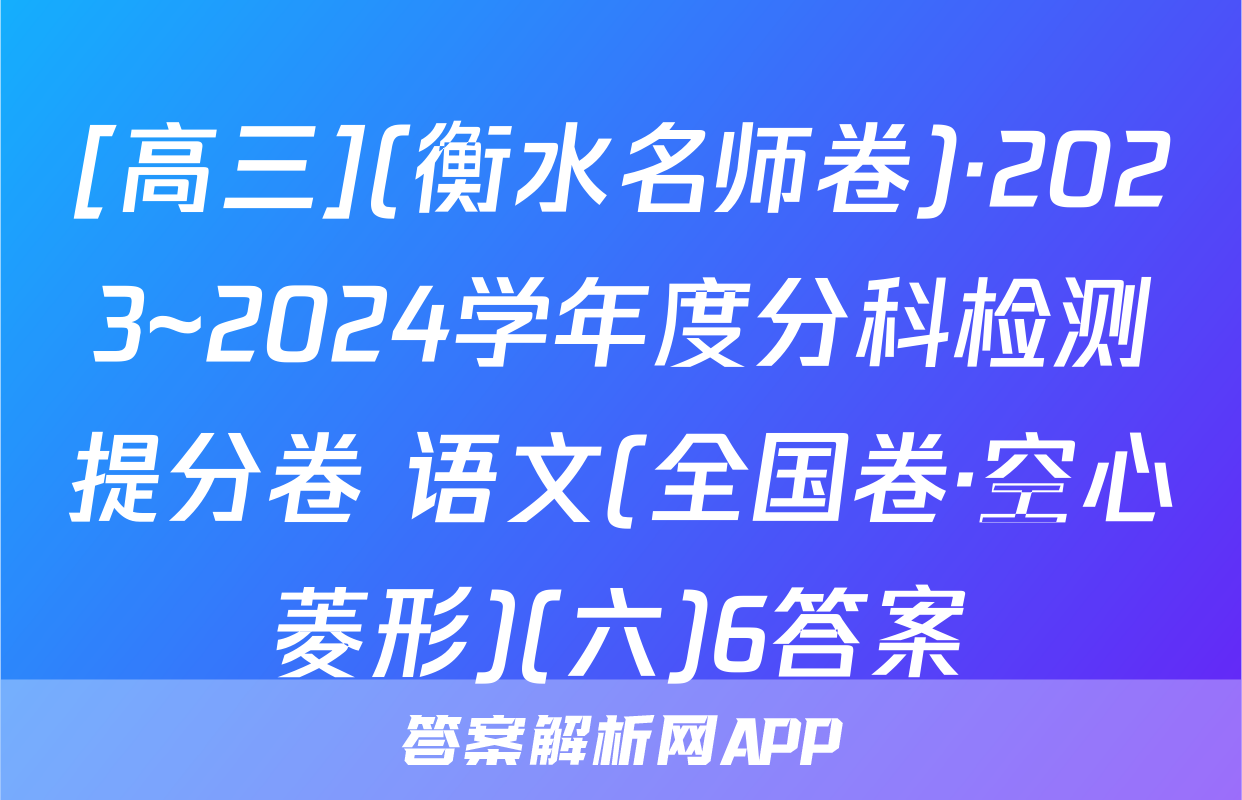 [高三](衡水名师卷)·2023~2024学年度分科检测提分卷 语文(全国卷·空心菱形)(六)6答案