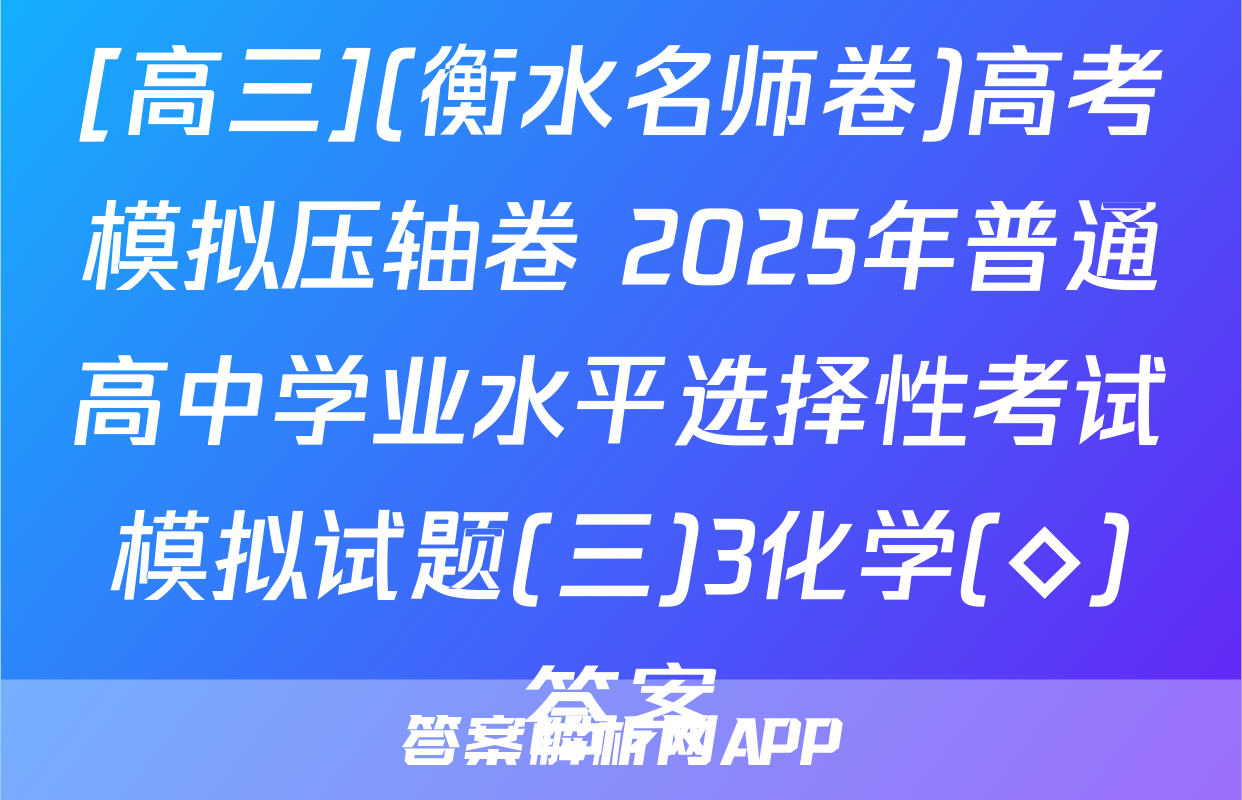 [高三](衡水名师卷)高考模拟压轴卷 2025年普通高中学业水平选择性考试模拟试题(三)3化学(◇)答案