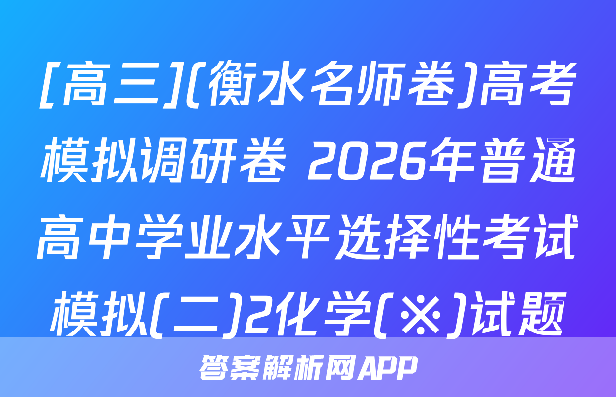 [高三](衡水名师卷)高考模拟调研卷 2026年普通高中学业水平选择性考试模拟(二)2化学(※)试题