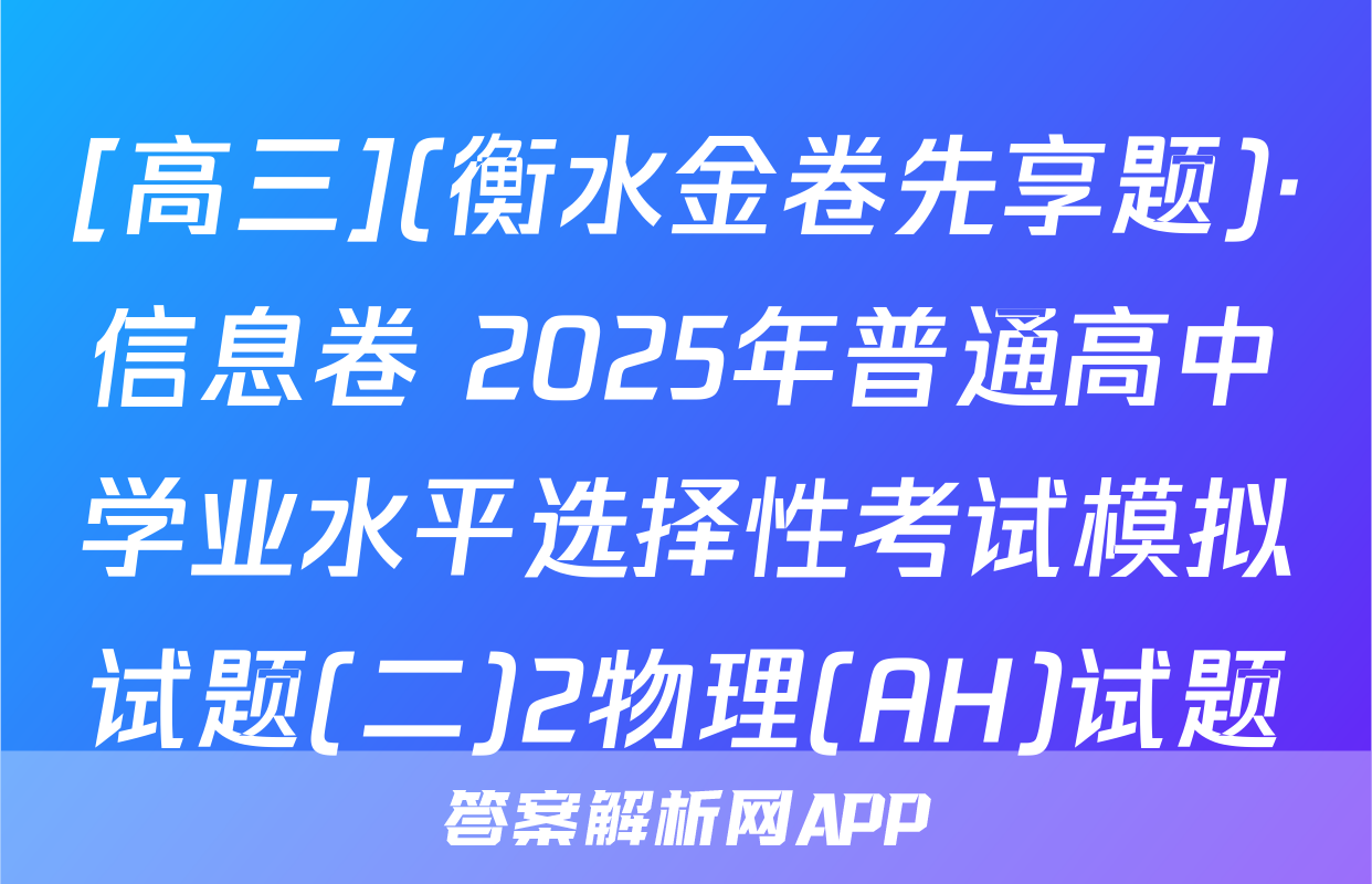 [高三](衡水金卷先享题)·信息卷 2025年普通高中学业水平选择性考试模拟试题(二)2物理(AH)试题