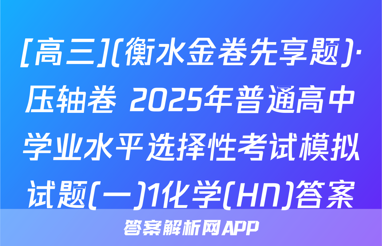 [高三](衡水金卷先享题)·压轴卷 2025年普通高中学业水平选择性考试模拟试题(一)1化学(HN)答案