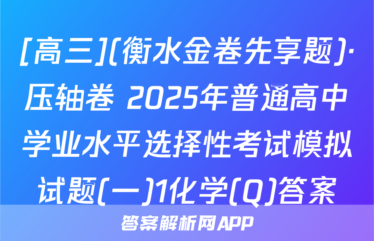 [高三](衡水金卷先享题)·压轴卷 2025年普通高中学业水平选择性考试模拟试题(一)1化学(Q)答案
