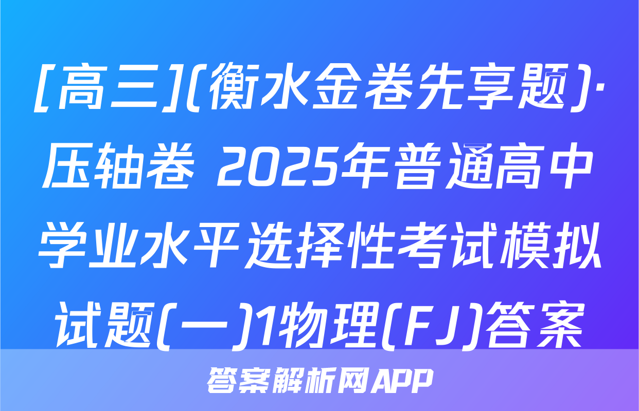 [高三](衡水金卷先享题)·压轴卷 2025年普通高中学业水平选择性考试模拟试题(一)1物理(FJ)答案