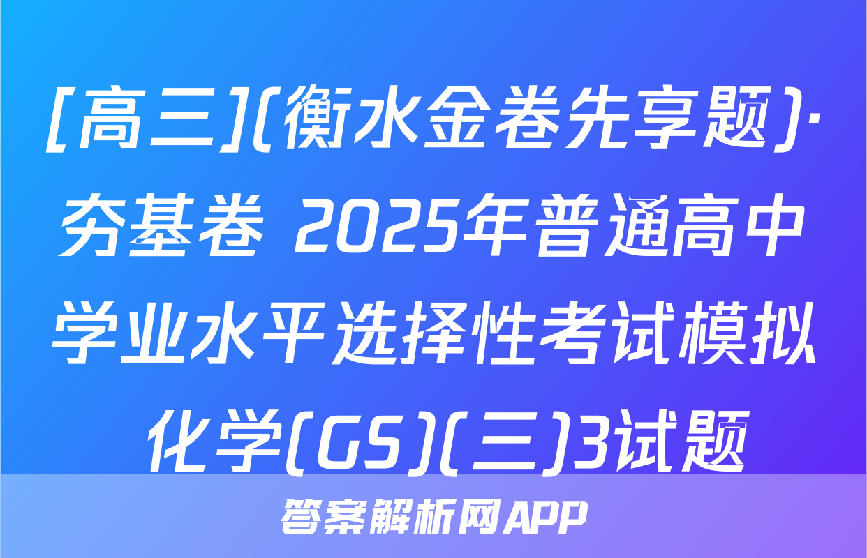 [高三](衡水金卷先享题)·夯基卷 2025年普通高中学业水平选择性考试模拟 化学(GS)(三)3试题