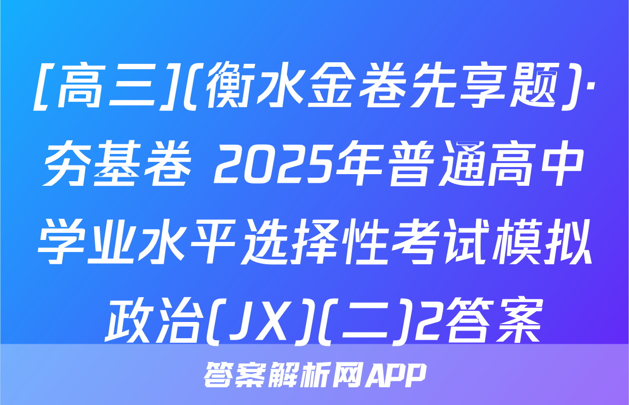 [高三](衡水金卷先享题)·夯基卷 2025年普通高中学业水平选择性考试模拟 政治(JX)(二)2答案