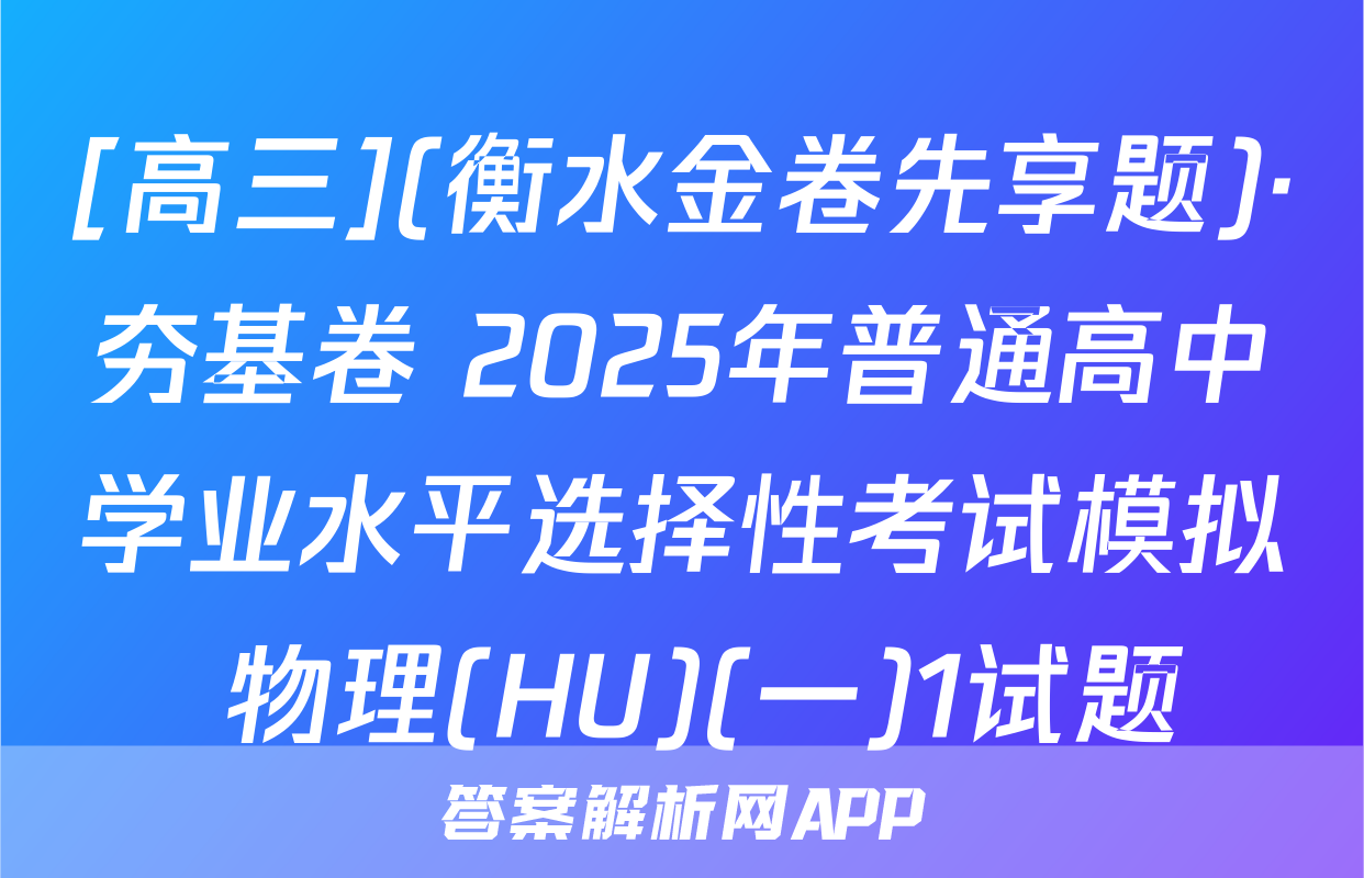 [高三](衡水金卷先享题)·夯基卷 2025年普通高中学业水平选择性考试模拟 物理(HU)(一)1试题