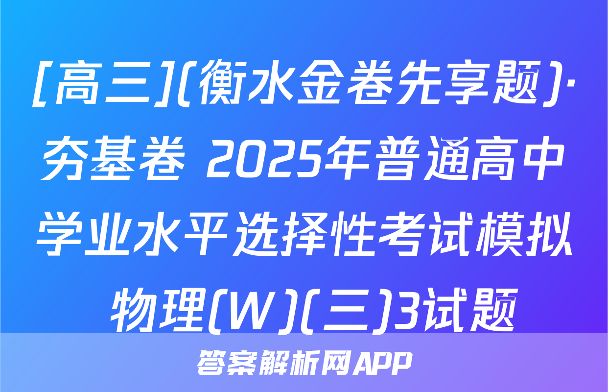 [高三](衡水金卷先享题)·夯基卷 2025年普通高中学业水平选择性考试模拟 物理(W)(三)3试题