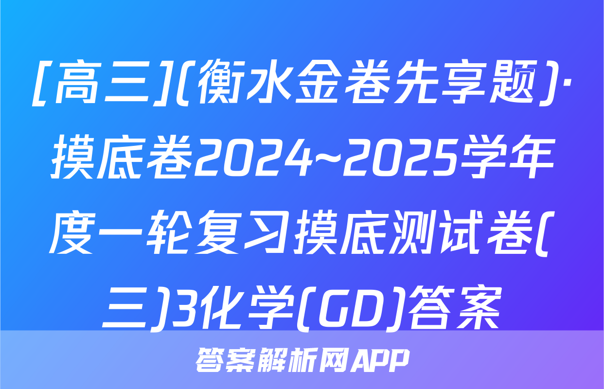 [高三](衡水金卷先享题)·摸底卷2024~2025学年度一轮复习摸底测试卷(三)3化学(GD)答案