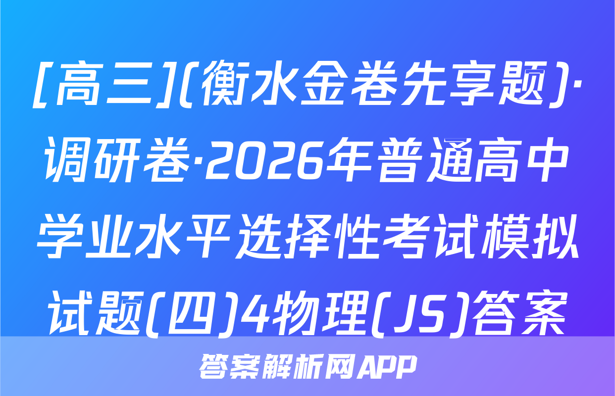[高三](衡水金卷先享题)·调研卷·2026年普通高中学业水平选择性考试模拟试题(四)4物理(JS)答案