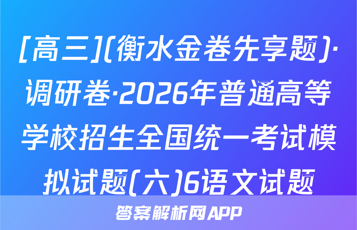 [高三](衡水金卷先享题)·调研卷·2026年普通高等学校招生全国统一考试模拟试题(六)6语文试题