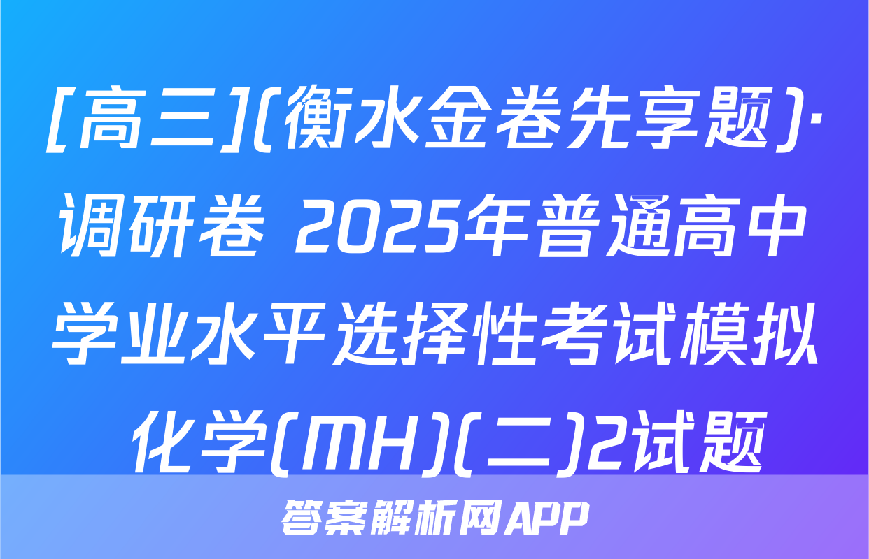 [高三](衡水金卷先享题)·调研卷 2025年普通高中学业水平选择性考试模拟 化学(MH)(二)2试题