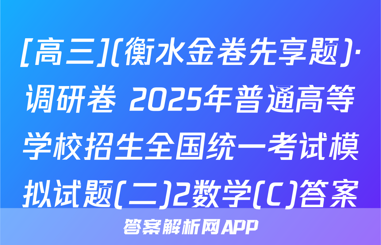[高三](衡水金卷先享题)·调研卷 2025年普通高等学校招生全国统一考试模拟试题(二)2数学(C)答案