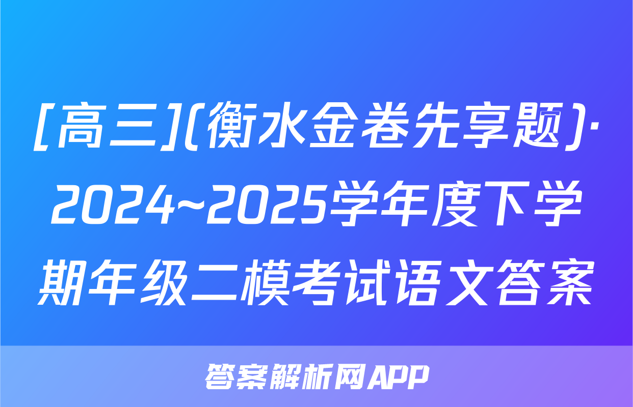 [高三](衡水金卷先享题)·2024~2025学年度下学期年级二模考试语文答案