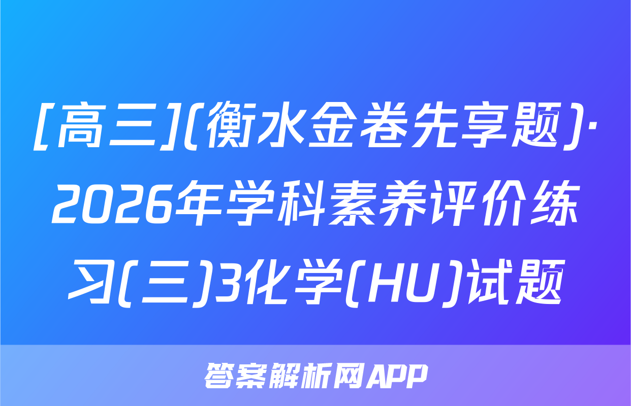 [高三](衡水金卷先享题)·2026年学科素养评价练习(三)3化学(HU)试题