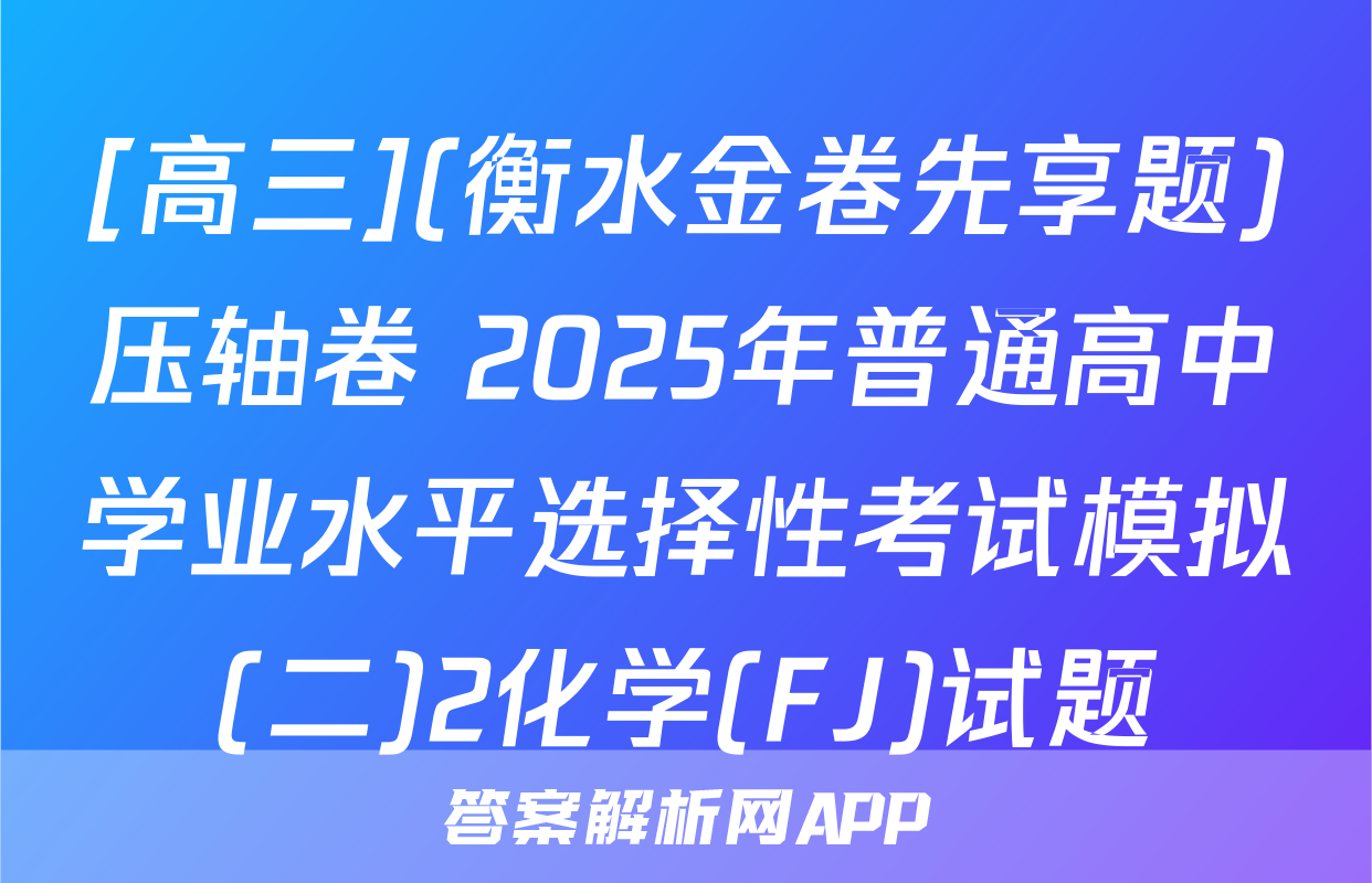 [高三](衡水金卷先享题)压轴卷 2025年普通高中学业水平选择性考试模拟(二)2化学(FJ)试题