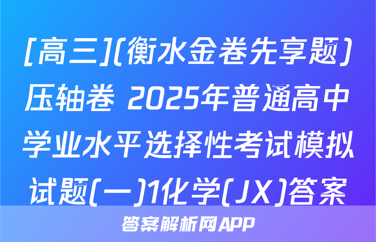 [高三](衡水金卷先享题)压轴卷 2025年普通高中学业水平选择性考试模拟试题(一)1化学(JX)答案