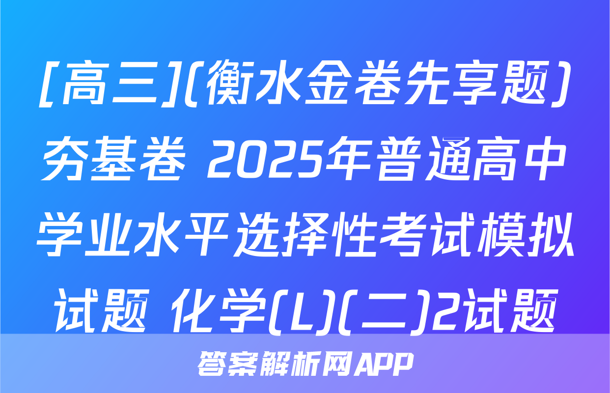 [高三](衡水金卷先享题)夯基卷 2025年普通高中学业水平选择性考试模拟试题 化学(L)(二)2试题